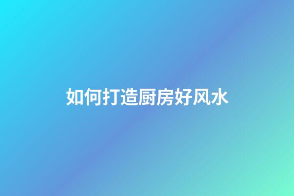 如何打造厨房好风水