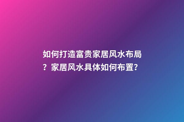 如何打造富贵家居风水布局？家居风水具体如何布置？