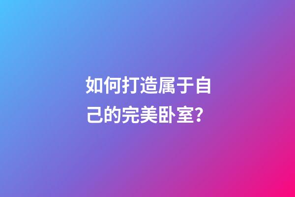 如何打造属于自己的完美卧室？