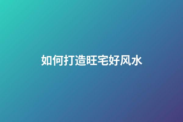 如何打造旺宅好风水