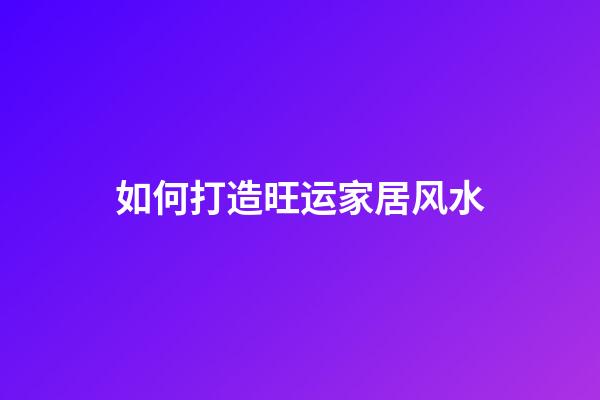 如何打造旺运家居风水