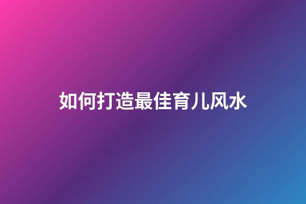 如何打造最佳育儿风水