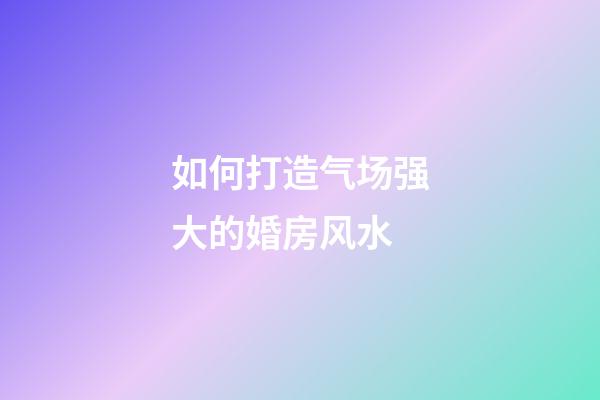 如何打造气场强大的婚房风水