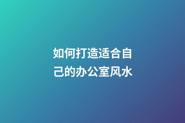 如何打造适合自己的办公室风水