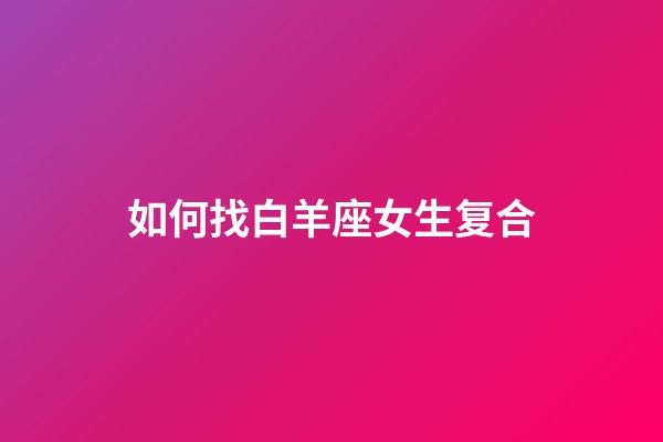 如何找白羊座女生复合-第1张-星座运势-玄机派