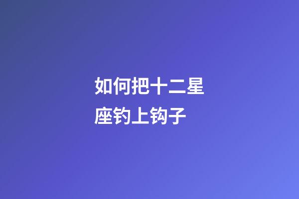 如何把十二星座钓上钩子-第1张-星座运势-玄机派