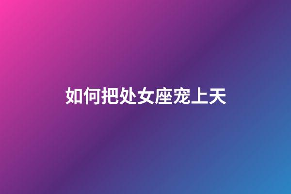 如何把处女座宠上天-第1张-星座运势-玄机派