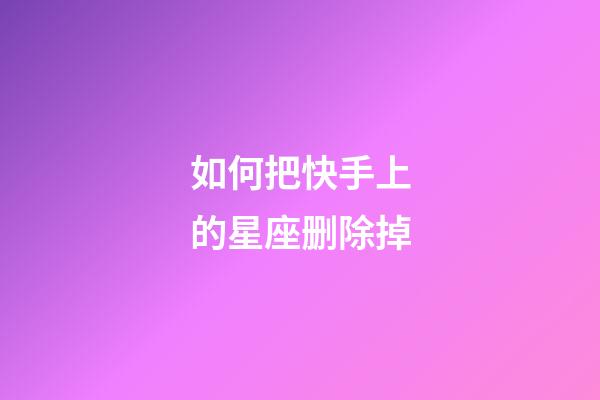 如何把快手上的星座删除掉-第1张-星座运势-玄机派