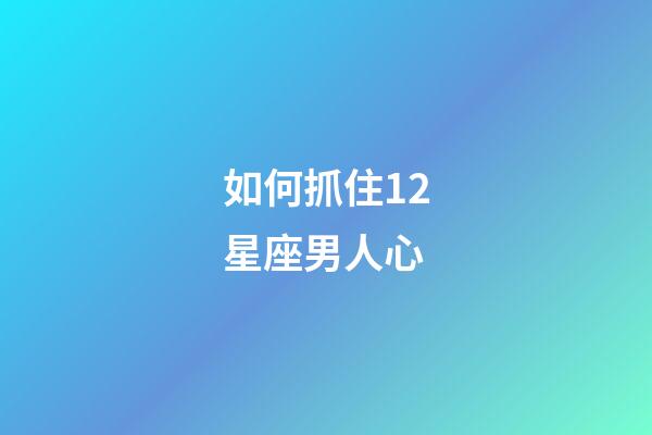 如何抓住12星座男人心-第1张-星座运势-玄机派
