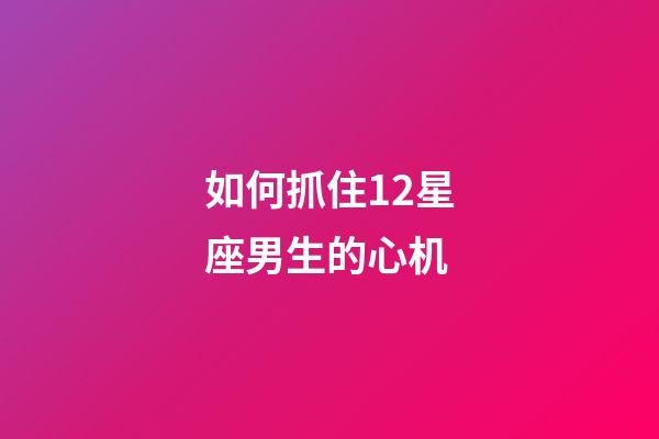 如何抓住12星座男生的心机-第1张-星座运势-玄机派