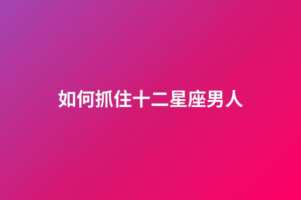 如何抓住十二星座男人-第1张-星座运势-玄机派