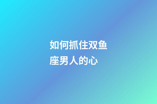 如何抓住双鱼座男人的心-第1张-星座运势-玄机派