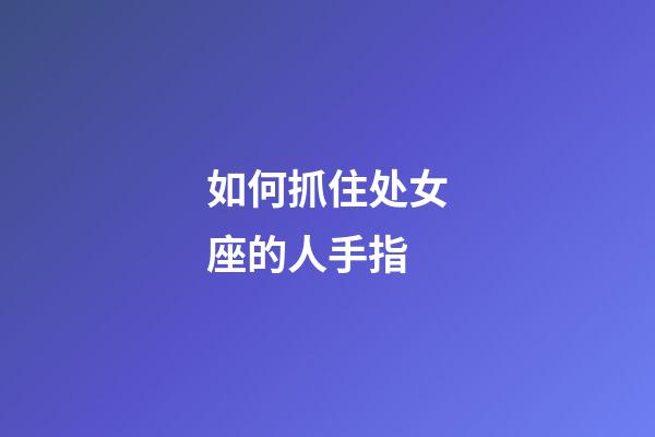 如何抓住处女座的人手指-第1张-星座运势-玄机派