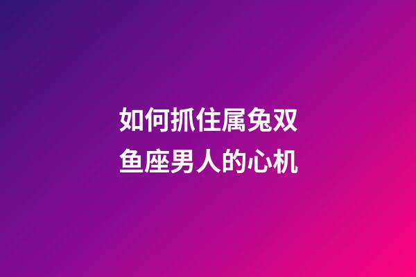 如何抓住属兔双鱼座男人的心机-第1张-星座运势-玄机派