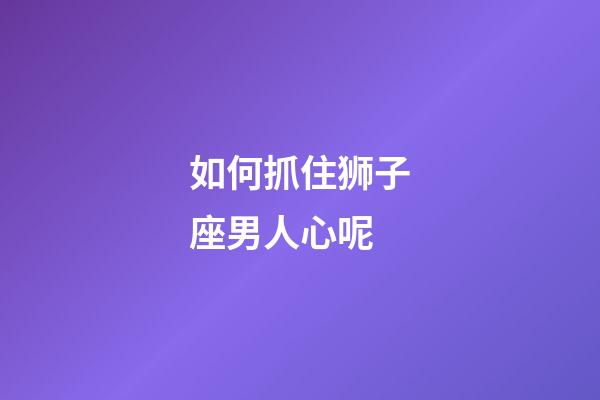 如何抓住狮子座男人心呢-第1张-星座运势-玄机派