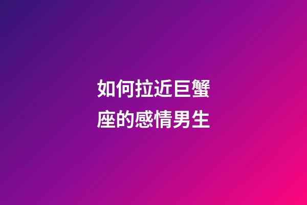 如何拉近巨蟹座的感情男生-第1张-星座运势-玄机派