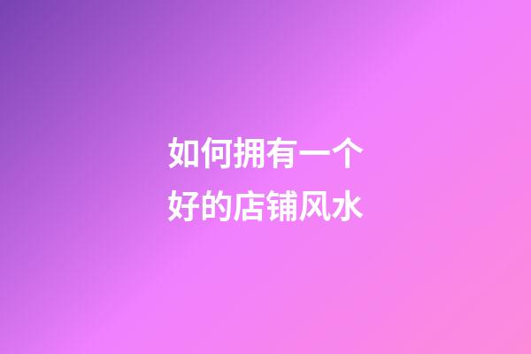如何拥有一个好的店铺风水