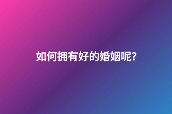 如何拥有好的婚姻呢？