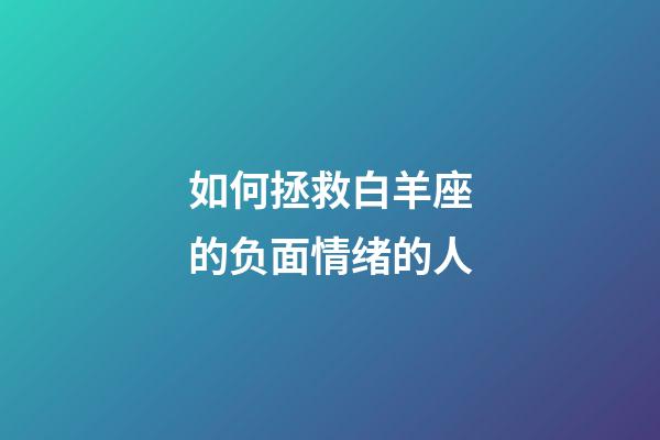 如何拯救白羊座的负面情绪的人-第1张-星座运势-玄机派