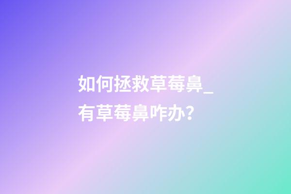 如何拯救草莓鼻_有草莓鼻咋办？