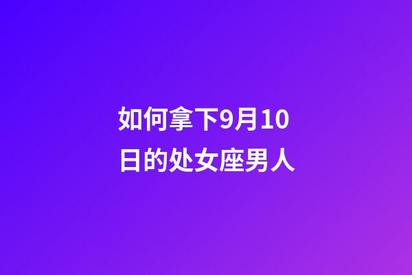 如何拿下9月10日的处女座男人-第1张-星座运势-玄机派