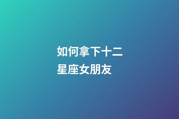 如何拿下十二星座女朋友-第1张-星座运势-玄机派