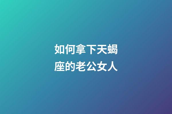 如何拿下天蝎座的老公女人-第1张-星座运势-玄机派