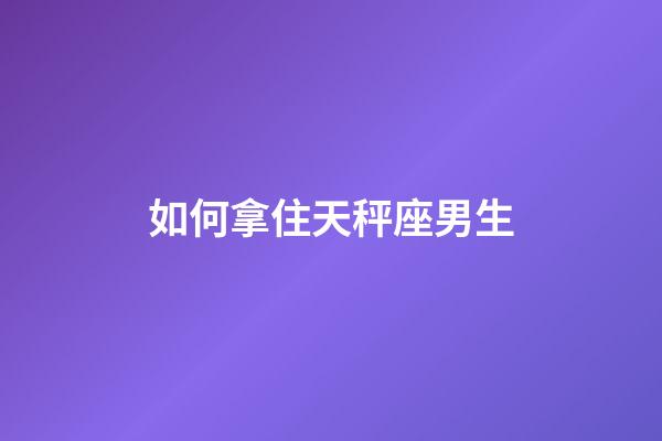 如何拿住天秤座男生-第1张-星座运势-玄机派