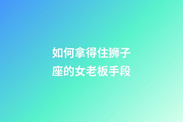 如何拿得住狮子座的女老板手段-第1张-星座运势-玄机派