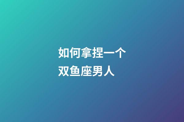 如何拿捏一个双鱼座男人-第1张-星座运势-玄机派