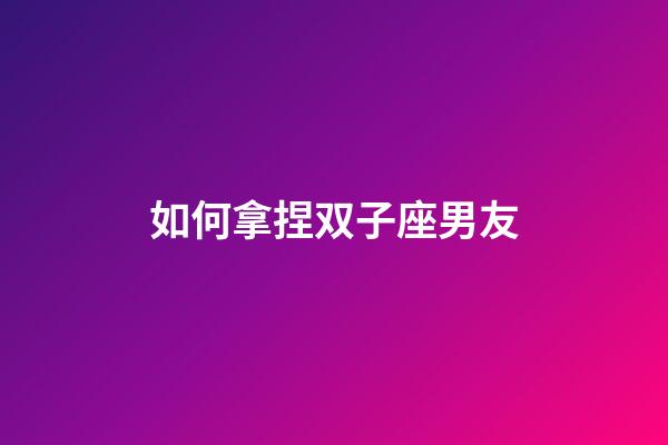 如何拿捏双子座男友-第1张-星座运势-玄机派