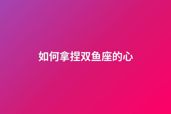 如何拿捏双鱼座的心-第1张-星座运势-玄机派