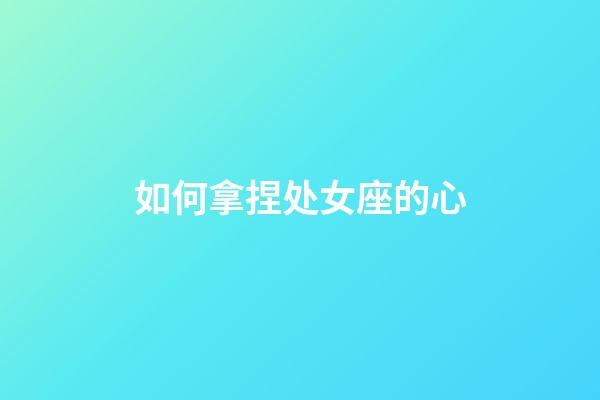 如何拿捏处女座的心-第1张-星座运势-玄机派