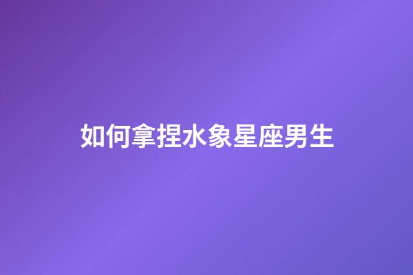 如何拿捏水象星座男生-第1张-星座运势-玄机派