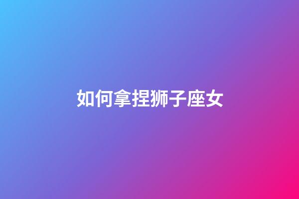 如何拿捏狮子座女-第1张-星座运势-玄机派