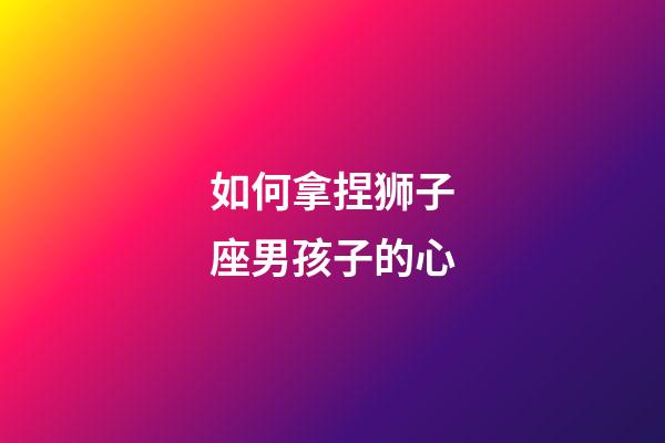 如何拿捏狮子座男孩子的心-第1张-星座运势-玄机派