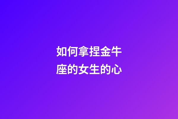 如何拿捏金牛座的女生的心-第1张-星座运势-玄机派