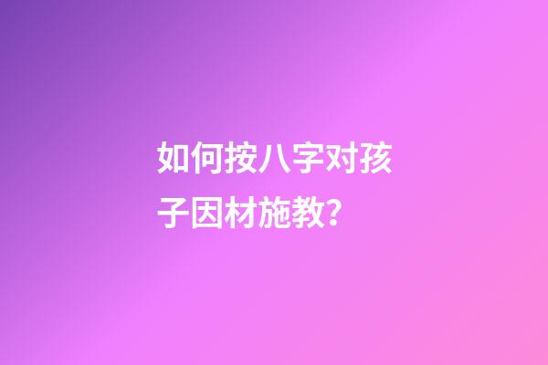 如何按八字对孩子因材施教？