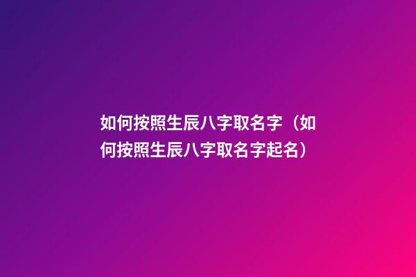 如何按照生辰八字取名字（如何按照生辰八字取名字起名）