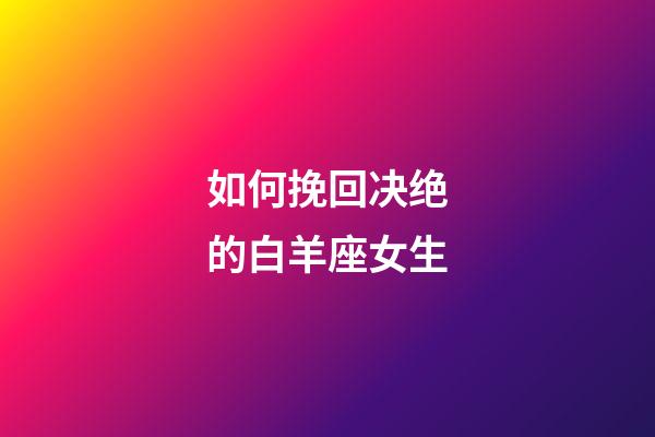 如何挽回决绝的白羊座女生-第1张-星座运势-玄机派