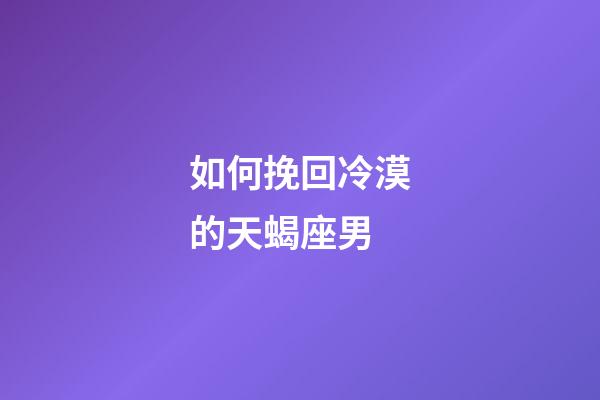 如何挽回冷漠的天蝎座男-第1张-星座运势-玄机派