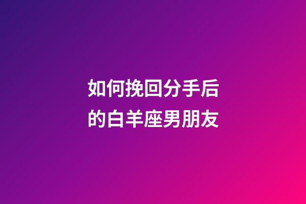 如何挽回分手后的白羊座男朋友-第1张-星座运势-玄机派