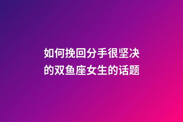 如何挽回分手很坚决的双鱼座女生的话题-第1张-星座运势-玄机派
