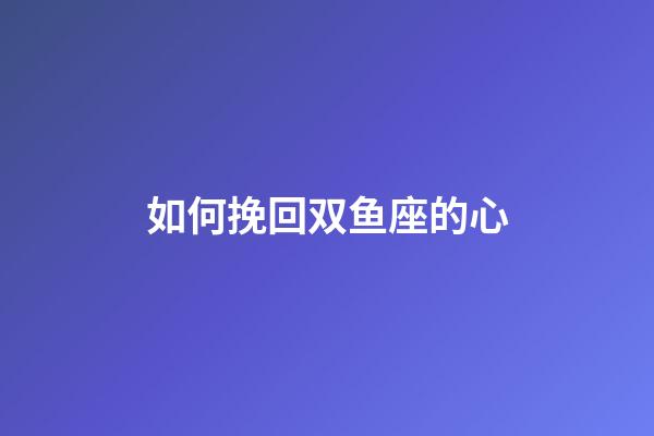 如何挽回双鱼座的心-第1张-星座运势-玄机派