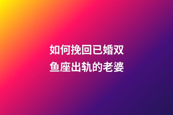 如何挽回已婚双鱼座出轨的老婆-第1张-星座运势-玄机派