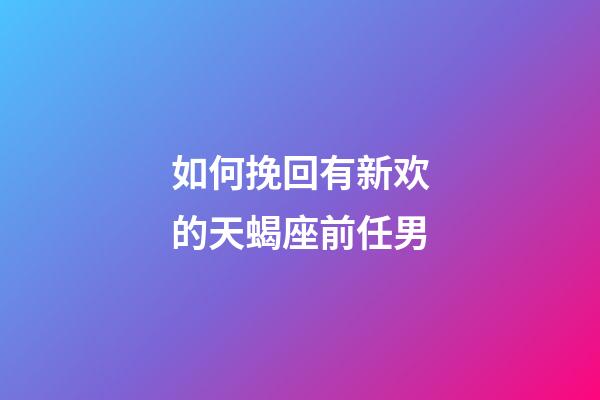 如何挽回有新欢的天蝎座前任男-第1张-星座运势-玄机派