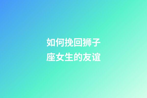 如何挽回狮子座女生的友谊-第1张-星座运势-玄机派