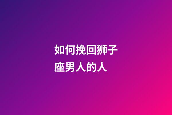 如何挽回狮子座男人的人-第1张-星座运势-玄机派