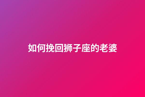 如何挽回狮子座的老婆-第1张-星座运势-玄机派