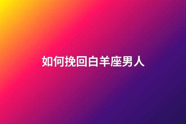 如何挽回白羊座男人-第1张-星座运势-玄机派